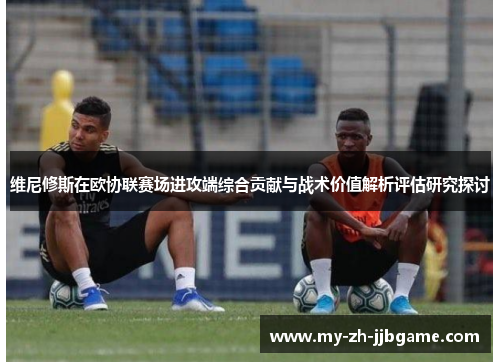 维尼修斯在欧协联赛场进攻端综合贡献与战术价值解析评估研究探讨