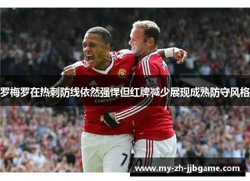 罗梅罗在热刺防线依然强悍但红牌减少展现成熟防守风格 罗梅罗在热刺防线依然强悍但红牌减少展现成熟防守风格