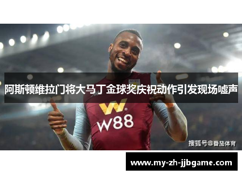 阿斯顿维拉门将大马丁金球奖庆祝动作引发现场嘘声