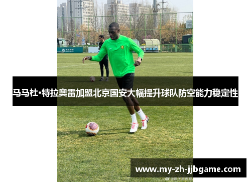 马马杜·特拉奥雷加盟北京国安大幅提升球队防空能力稳定性 马马杜·特拉奥雷加盟北京国安大幅提升球队防空能力稳定性