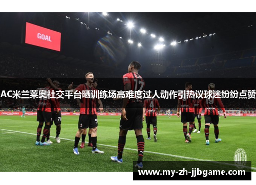 AC米兰莱奥社交平台晒训练场高难度过人动作引热议球迷纷纷点赞 AC米兰莱奥社交平台晒训练场高难度过人动作引热议球迷纷纷点赞