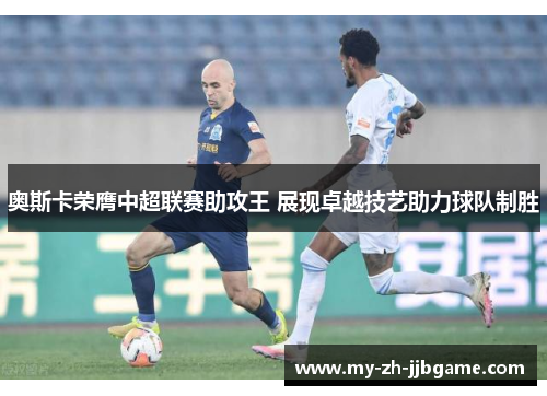 奥斯卡荣膺中超联赛助攻王 展现卓越技艺助力球队制胜 奥斯卡荣膺中超联赛助攻王 展现卓越技艺助力球队制胜