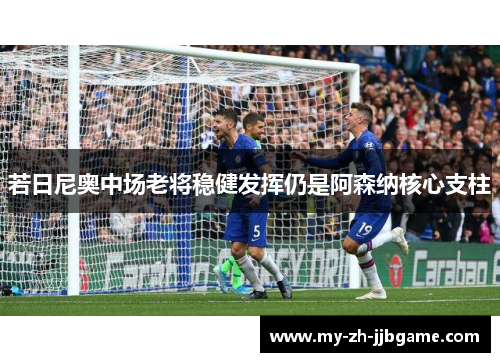 若日尼奥中场老将稳健发挥仍是阿森纳核心支柱 若日尼奥中场老将稳健发挥仍是阿森纳核心支柱