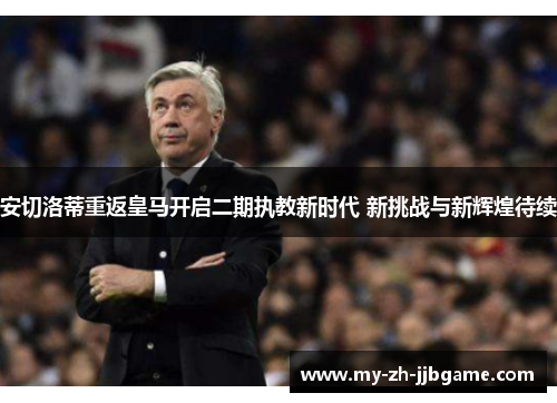 安切洛蒂重返皇马开启二期执教新时代 新挑战与新辉煌待续 安切洛蒂重返皇马开启二期执教新时代 新挑战与新辉煌待续
