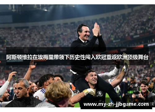 阿斯顿维拉在埃梅里带领下历史性闯入欧冠重返欧洲顶级舞台 阿斯顿维拉在埃梅里带领下历史性闯入欧冠重返欧洲顶级舞台